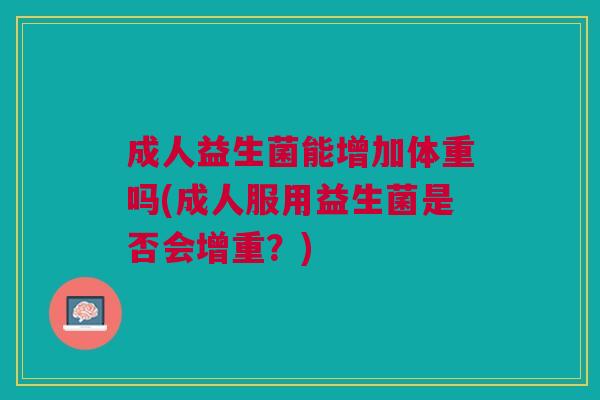 成人益生菌能增加体重吗(成人服用益生菌是否会增重?)