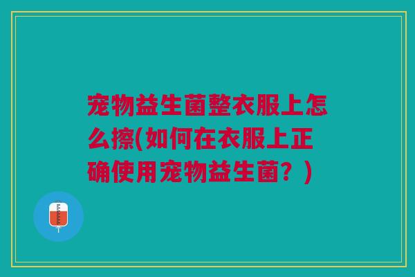 宠物益生菌整衣服上怎么擦(如何在衣服上正确使用宠物益生菌?)