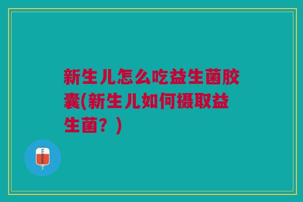 新生儿怎么吃益生菌胶囊(新生儿如何摄取益生菌?)