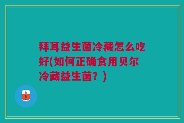拜耳益生菌冷藏怎么吃好(如何正确食用贝尔冷藏益生菌?)