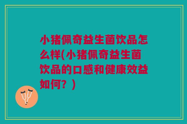 小猪佩奇益生菌饮品怎么样(小猪佩奇益生菌饮品的口感和健康效益如何?)