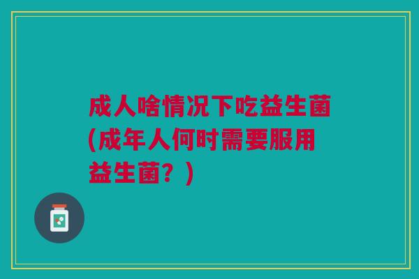 成人啥情况下吃益生菌(成年人何时需要服用益生菌?)