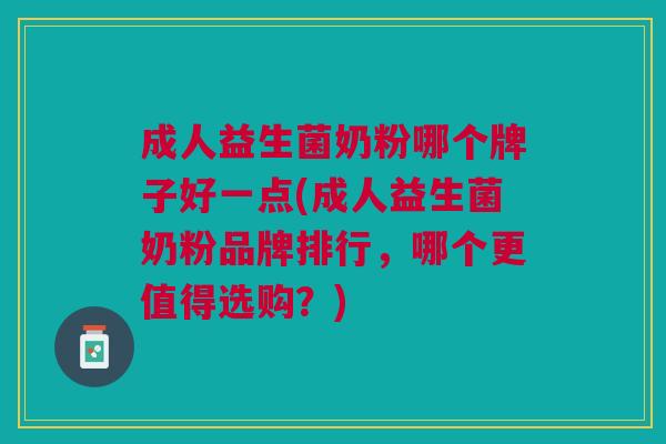 成人益生菌奶粉哪个牌子好一点(成人益生菌奶粉品牌排行,哪个更值得选购?)