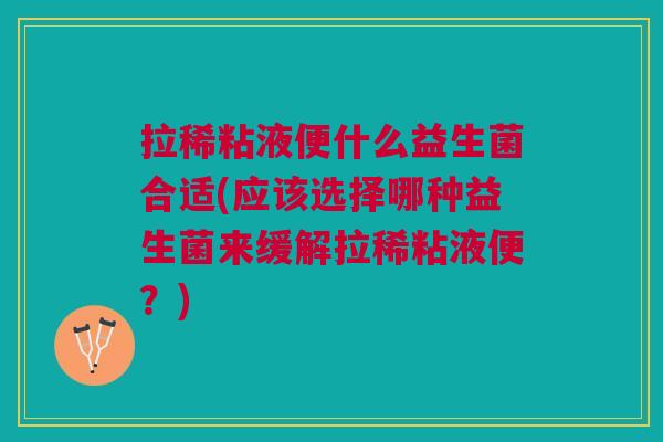 拉稀粘液便什么益生菌合适(应该选择哪种益生菌来缓解拉稀粘液便?)