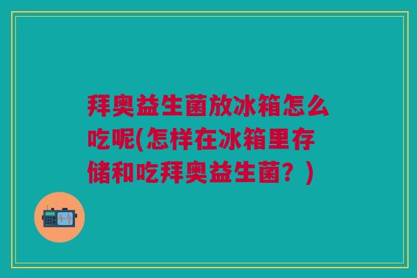 拜奥益生菌放冰箱怎么吃呢(怎样在冰箱里存储和吃拜奥益生菌?) 拜奥益生菌放冰箱怎么吃呢(怎样在冰箱里存储和吃拜奥益生菌?)