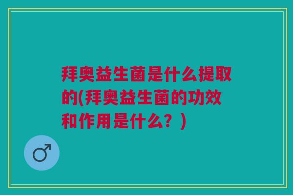 拜奥益生菌是什么提取的(拜奥益生菌的功效和作用是什么?)