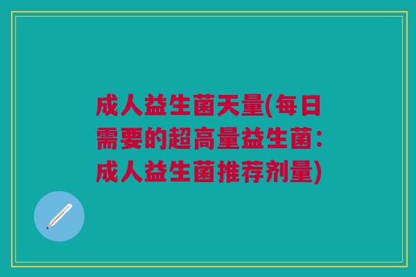 成人益生菌天量(每日需要的超高量益生菌:成人益生菌推荐剂量)