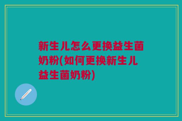 新生儿怎么更换益生菌奶粉(如何更换新生儿益生菌奶粉)