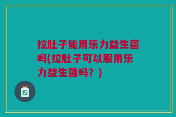 拉肚子能用乐力益生菌吗(拉肚子可以服用乐力益生菌吗?)