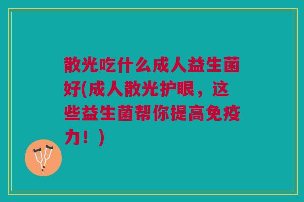 散光吃什么成人益生菌好(成人散光护眼,这些益生菌帮你提高力!) 散光吃什么成人益生菌好(成人散光护眼,这些益生菌帮你提高力!)
