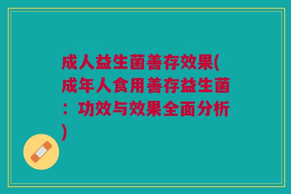 成人益生菌善存效果(成年人食用善存益生菌：功效与效果全面分析)