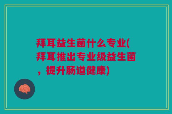 拜耳益生菌什么专业(拜耳推出专业级益生菌,提升肠道健康)