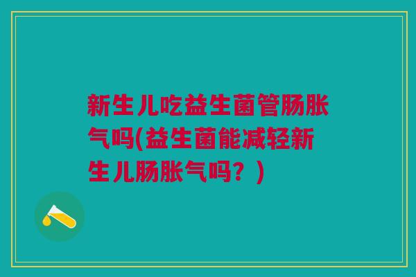 新生儿吃益生菌管肠胀气吗(益生菌能减轻新生儿肠胀气吗?)