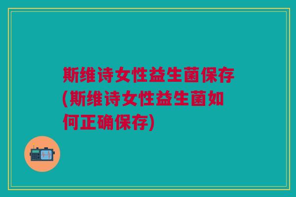 斯维诗女性益生菌保存(斯维诗女性益生菌如何正确保存) 斯维诗女性益生菌保存(斯维诗女性益生菌如何正确保存)