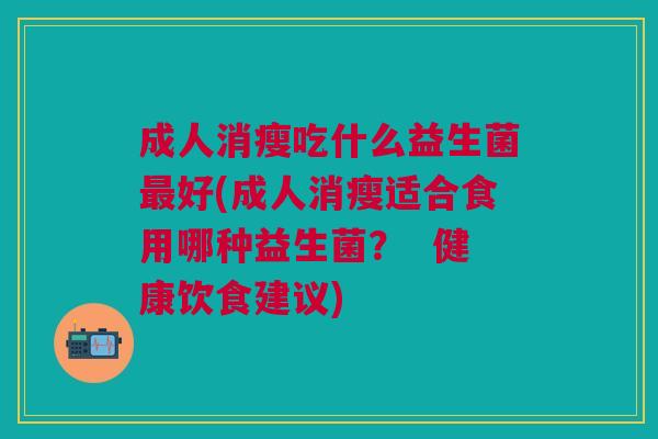 成人消瘦吃什么益生菌最好(成人消瘦适合食用哪种益生菌? 健康饮食建议)