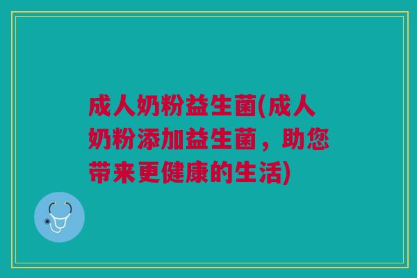 成人奶粉益生菌(成人奶粉添加益生菌,助您带来更健康的生活)