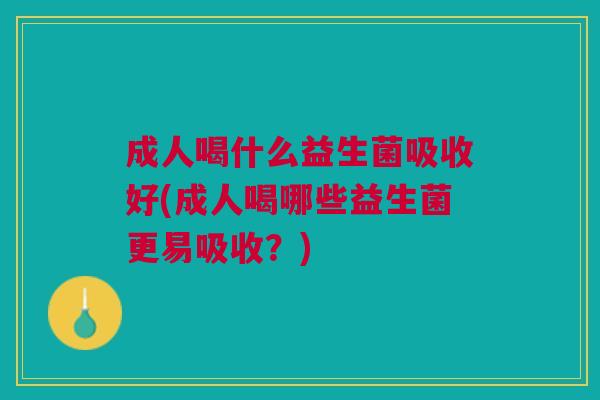 成人喝什么益生菌吸收好(成人喝哪些益生菌更易吸收？)