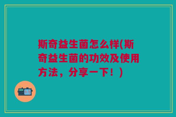 斯奇益生菌怎么样(斯奇益生菌的功效及使用方法,分享一下!) 斯奇益生菌怎么样(斯奇益生菌的功效及使用方法,分享一下!)