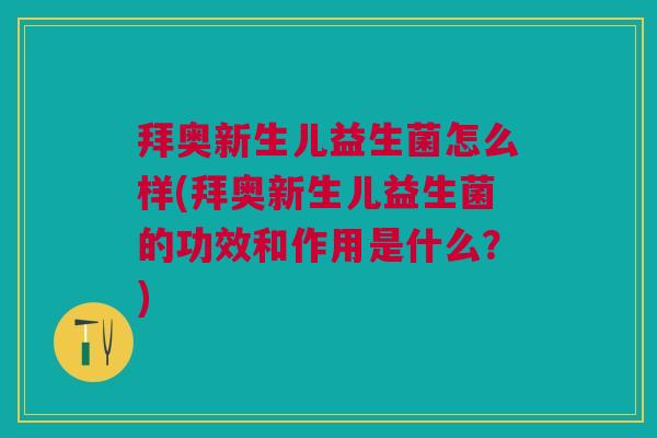 拜奥新生儿益生菌怎么样(拜奥新生儿益生菌的功效和作用是什么?)