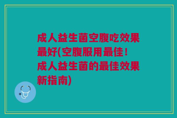 成人益生菌空腹吃效果好(空腹服用佳!成人益生菌的佳效果新指南) 成人益生菌空腹吃效果好(空腹服用佳!成人益生菌的佳效果新指南)