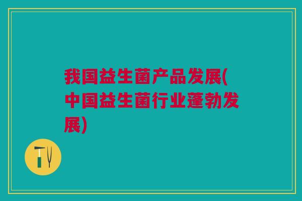 我国益生菌产品发展(中国益生菌行业蓬勃发展)