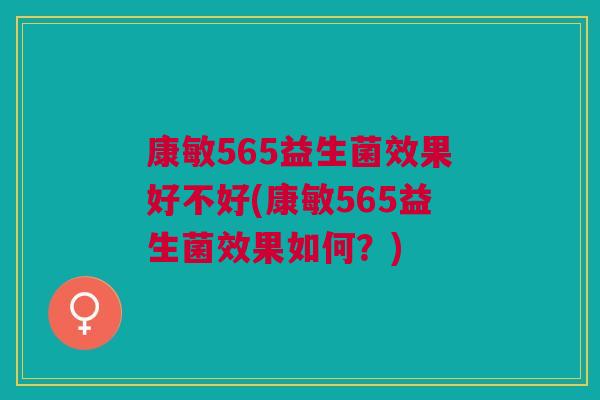 康敏565益生菌效果好不好(康敏565益生菌效果如何?)