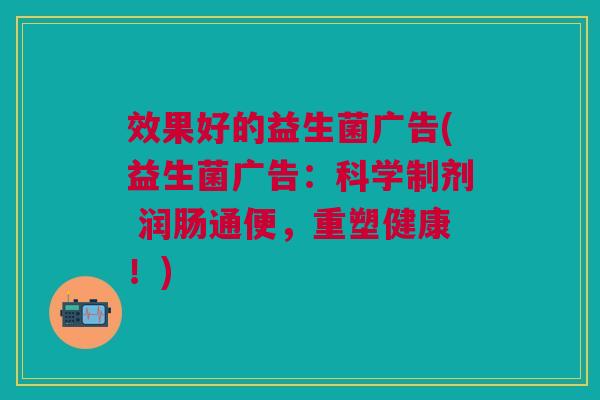 效果好的益生菌广告(益生菌广告:科学制剂 润肠通便,重塑健康!) 效果好的益生菌广告(益生菌广告:科学制剂 润肠通便,重塑健康!)