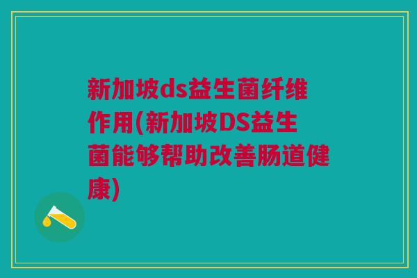 新加坡ds益生菌纤维作用(新加坡DS益生菌能够帮助改善肠道健康) 新加坡ds益生菌纤维作用(新加坡DS益生菌能够帮助改善肠道健康)