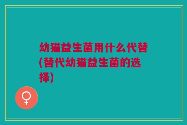 幼猫益生菌用什么代替(替代幼猫益生菌的选择) 幼猫益生菌用什么代替(替代幼猫益生菌的选择)