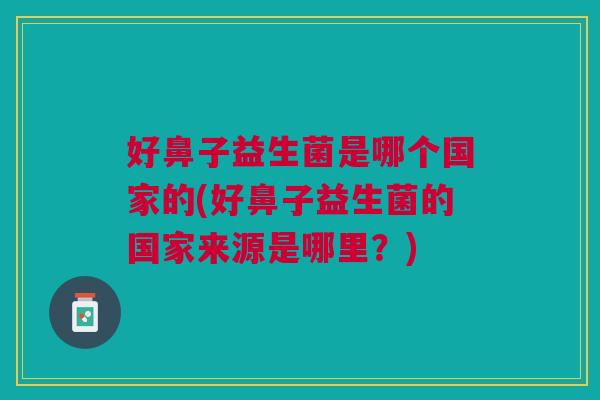 好鼻子益生菌是哪个国家的(好鼻子益生菌的国家来源是哪里?)
