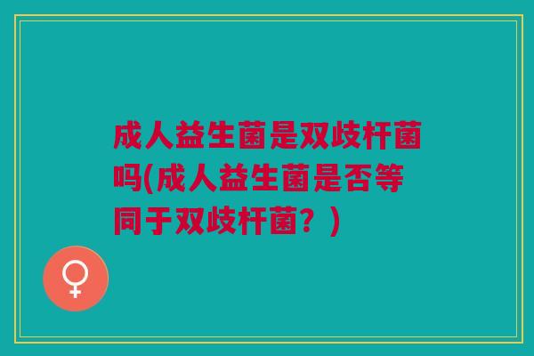 成人益生菌是双歧杆菌吗(成人益生菌是否等同于双歧杆菌?)