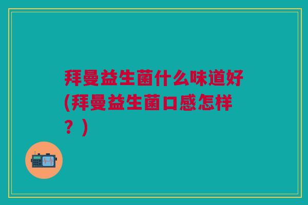 拜曼益生菌什么味道好(拜曼益生菌口感怎样?) 拜曼益生菌什么味道好(拜曼益生菌口感怎样?)