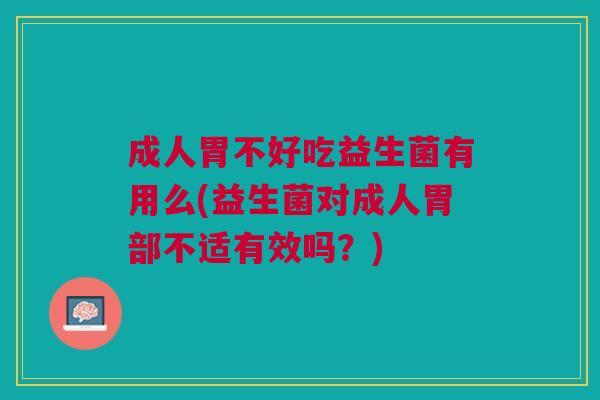 成人胃不好吃益生菌有用么(益生菌对成人胃部不适有效吗?)