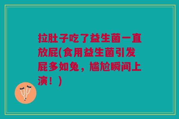 拉肚子吃了益生菌一直放屁(食用益生菌引发屁多如兔,尴尬瞬间上演!)