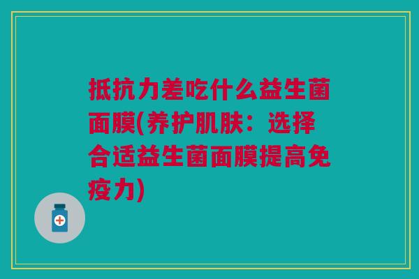 抵抗力差吃什么益生菌面膜(养护肌肤:选择合适益生菌面膜提高免疫力)