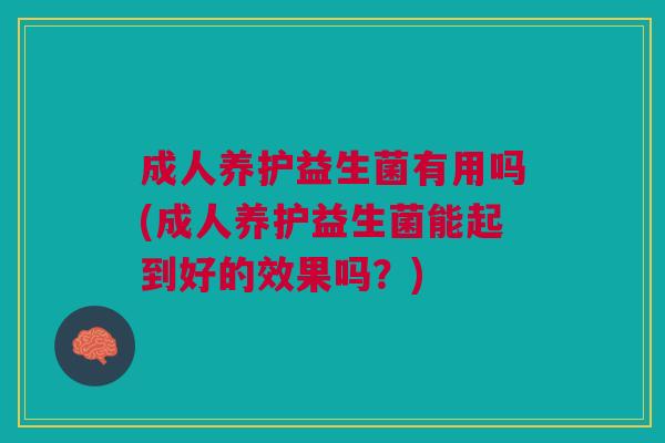 成人养护益生菌有用吗(成人养护益生菌能起到好的效果吗?)