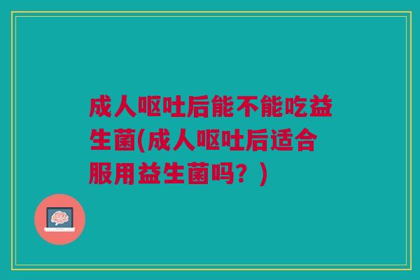 成人呕吐后能不能吃益生菌(成人呕吐后适合服用益生菌吗?)