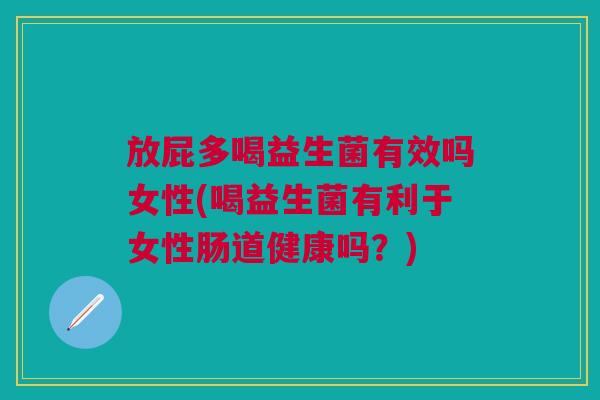 放屁多喝益生菌有效吗女性(喝益生菌有利于女性肠道健康吗?) 放屁多喝益生菌有效吗女性(喝益生菌有利于女性肠道健康吗?)