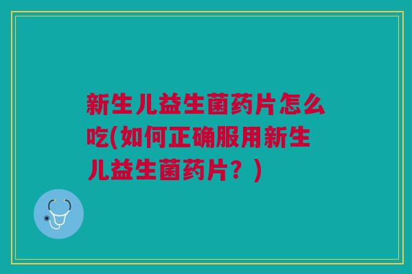 新生儿益生菌药片怎么吃(如何正确服用新生儿益生菌药片?)