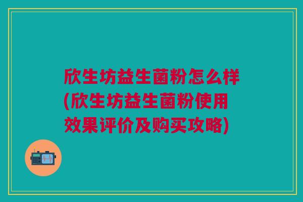 欣生坊益生菌粉怎么样(欣生坊益生菌粉使用效果评价及购买攻略)
