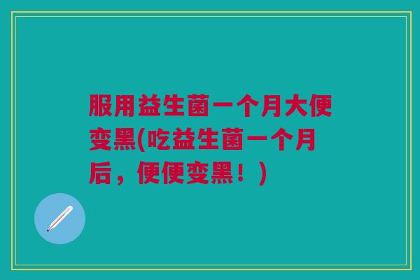 服用益生菌一个月大便变黑(吃益生菌一个月后，便便变黑！)