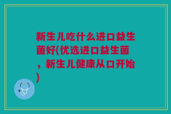 新生儿吃什么进口益生菌好(优选进口益生菌,新生儿健康从口开始) 新生儿吃什么进口益生菌好(优选进口益生菌,新生儿健康从口开始)
