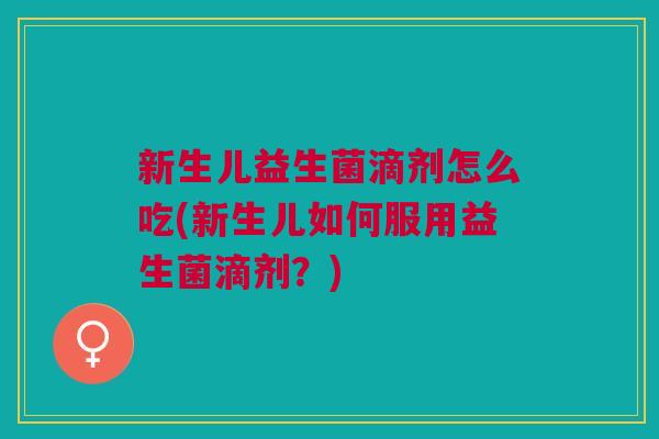 新生儿益生菌滴剂怎么吃(新生儿如何服用益生菌滴剂?)