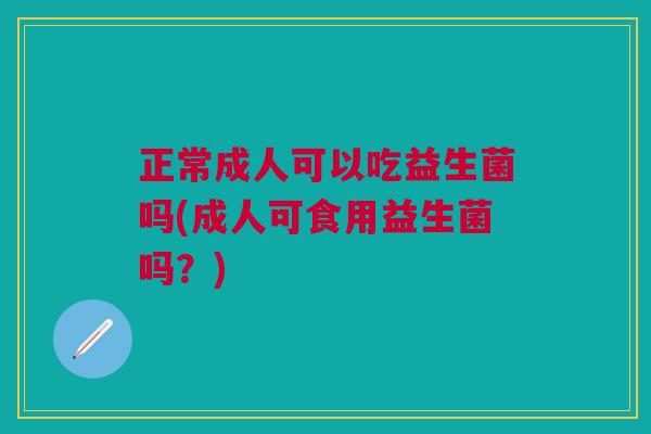 正常成人可以吃益生菌吗(成人可食用益生菌吗?)