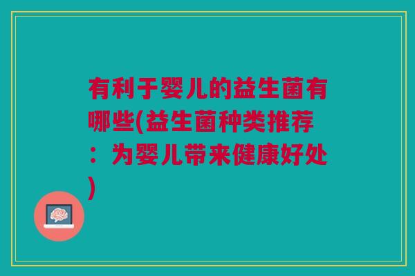 有利于婴儿的益生菌有哪些(益生菌种类推荐:为婴儿带来健康好处) 有利于婴儿的益生菌有哪些(益生菌种类推荐:为婴儿带来健康好处)