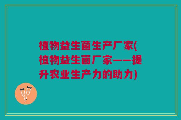 植物益生菌生产厂家(植物益生菌厂家——提升农业生产力的助力)