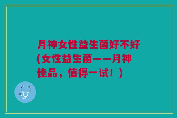 月神女性益生菌好不好(女性益生菌——月神佳品,值得一试!) 月神女性益生菌好不好(女性益生菌——月神佳品,值得一试!)