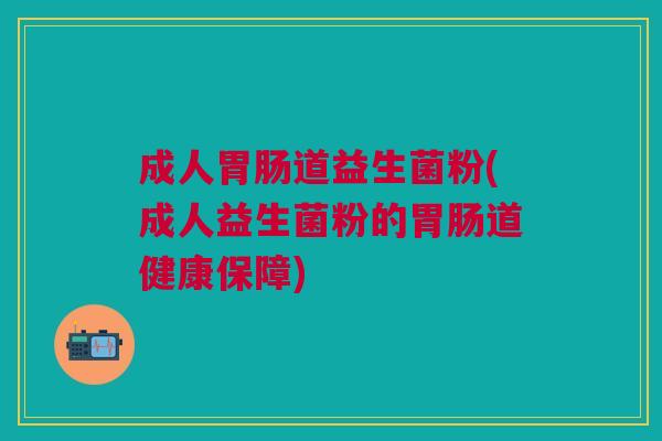 成人胃肠道益生菌粉(成人益生菌粉的胃肠道健康保障)