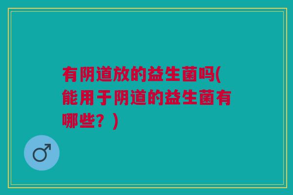 有阴道放的益生菌吗(能用于阴道的益生菌有哪些?)