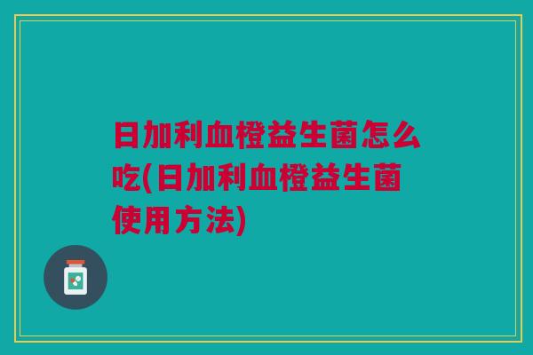 日加利血橙益生菌怎么吃(日加利血橙益生菌使用方法)